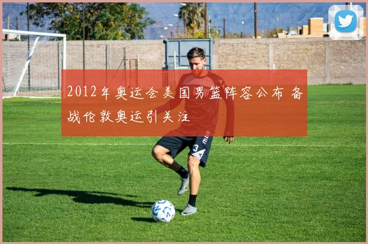 2012年奥运会美国男篮阵容公布 备战伦敦奥运引关注