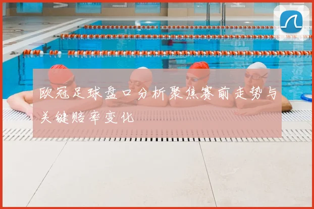 欧冠足球盘口分析聚焦赛前走势与关键赔率变化