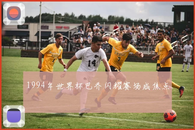 1994年世界杯巴乔闪耀赛场成焦点