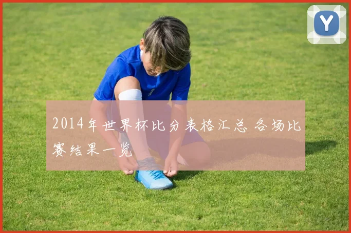 2014年世界杯比分表格汇总 各场比赛结果一览