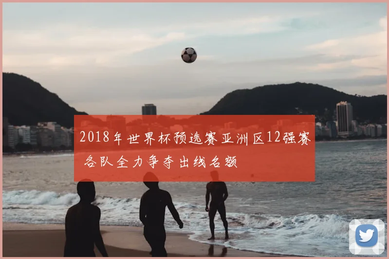 2018年世界杯预选赛亚洲区12强赛 各队全力争夺出线名额