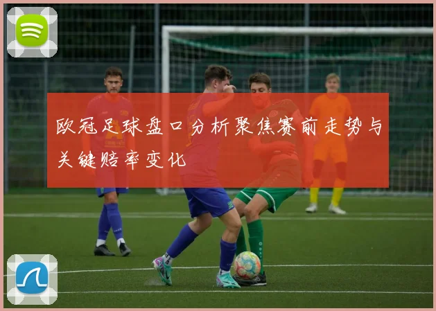 欧冠足球盘口分析聚焦赛前走势与关键赔率变化