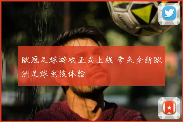 欧冠足球游戏正式上线 带来全新欧洲足球竞技体验