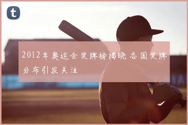2012年奥运会奖牌榜揭晓 各国奖牌分布引发关注