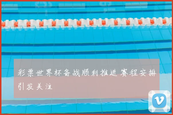 彩票世界杯备战顺利推进 赛程安排引发关注