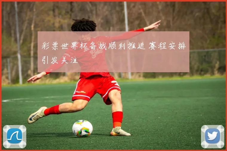 彩票世界杯备战顺利推进 赛程安排引发关注