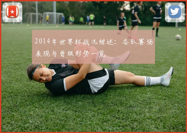 2014年世界杯战况综述：各队赛场表现与晋级形势一览