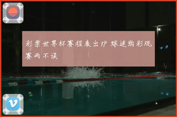 彩票世界杯赛程表出炉 球迷购彩观赛两不误